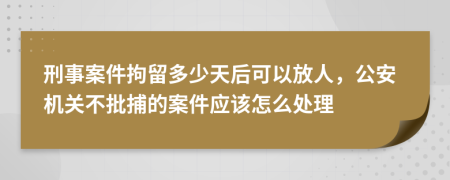 刑事案件拘留多少天后可以放人，公安机关不批捕的案件应该怎么处理