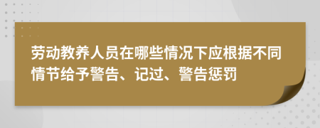 劳动教养人员在哪些情况下应根据不同情节给予警告、记过、警告惩罚