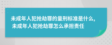 未成年人犯抢劫罪的量刑标准是什么, 未成年人犯抢劫罪怎么承担责任