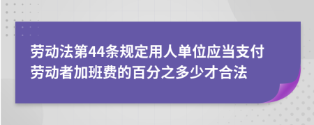 劳动法第44条规定用人单位应当支付劳动者加班费的百分之多少才合法