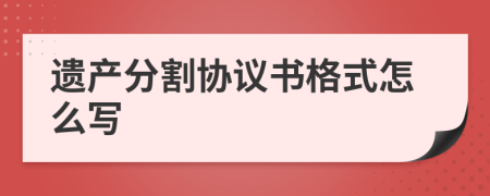 遗产分割协议书格式怎么写