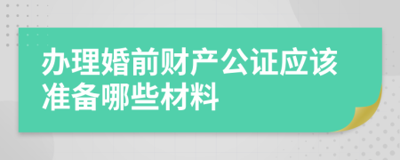 办理婚前财产公证应该准备哪些材料