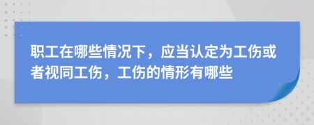 职工在哪些情况下，应当认定为工伤或者视同工伤，工伤的情形有哪些