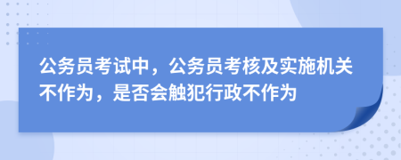 公务员考试中，公务员考核及实施机关不作为，是否会触犯行政不作为