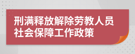 刑满释放解除劳教人员社会保障工作政策