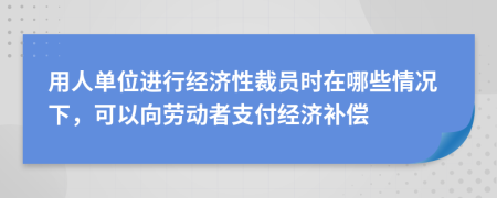 用人单位进行经济性裁员时在哪些情况下，可以向劳动者支付经济补偿