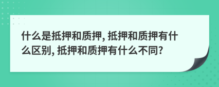 什么是抵押和质押, 抵押和质押有什么区别, 抵押和质押有什么不同?