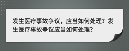 发生医疗事故争议，应当如何处理？发生医疗事故争议应当如何处理？