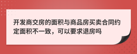 开发商交房的面积与商品房买卖合同约定面积不一致，可以要求退房吗