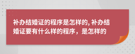 补办结婚证的程序是怎样的, 补办结婚证要有什么样的程序，是怎样的