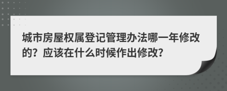 城市房屋权属登记管理办法哪一年修改的？应该在什么时候作出修改？