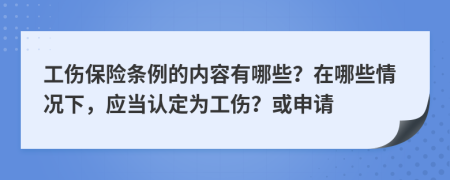 工伤保险条例的内容有哪些？在哪些情况下，应当认定为工伤？或申请