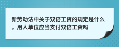 新劳动法中关于双倍工资的规定是什么，用人单位应当支付双倍工资吗