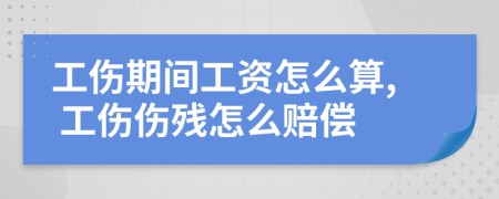 工伤期间工资怎么算, 工伤伤残怎么赔偿