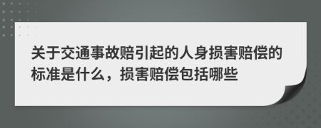 关于交通事故赔引起的人身损害赔偿的标准是什么，损害赔偿包括哪些