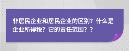 非居民企业和居民企业的区别？什么是企业所得税？它的责任范围？？