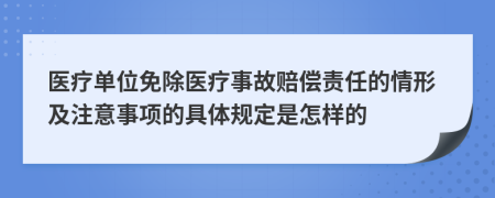 医疗单位免除医疗事故赔偿责任的情形及注意事项的具体规定是怎样的