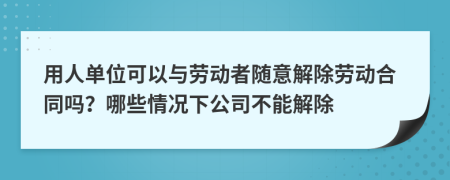 用人单位可以与劳动者随意解除劳动合同吗？哪些情况下公司不能解除