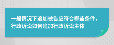 一般情况下追加被告应符合哪些条件，行政诉讼如何追加行政诉讼主体