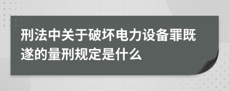 刑法中关于破坏电力设备罪既遂的量刑规定是什么