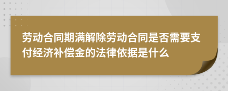劳动合同期满解除劳动合同是否需要支付经济补偿金的法律依据是什么