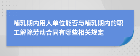 哺乳期内用人单位能否与哺乳期内的职工解除劳动合同有哪些相关规定