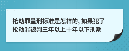 抢劫罪量刑标准是怎样的, 如果犯了抢劫罪被判三年以上十年以下刑期