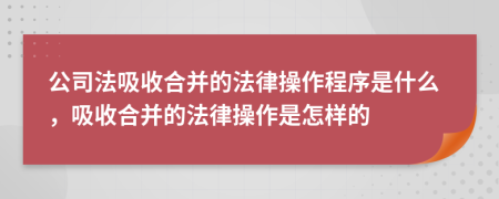 公司法吸收合并的法律操作程序是什么，吸收合并的法律操作是怎样的