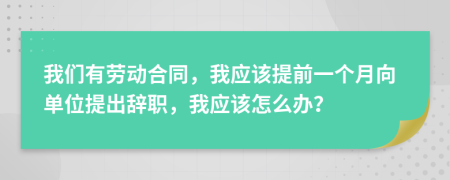 我们有劳动合同，我应该提前一个月向单位提出辞职，我应该怎么办？