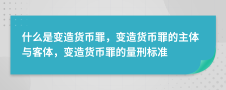什么是变造货币罪，变造货币罪的主体与客体，变造货币罪的量刑标准