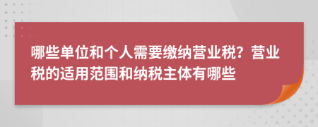 哪些单位和个人需要缴纳营业税？营业税的适用范围和纳税主体有哪些