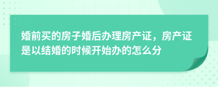 婚前买的房子婚后办理房产证，房产证是以结婚的时候开始办的怎么分