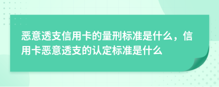 恶意透支信用卡的量刑标准是什么，信用卡恶意透支的认定标准是什么