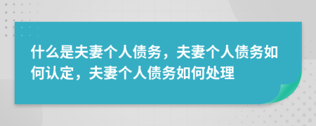 什么是夫妻个人债务，夫妻个人债务如何认定，夫妻个人债务如何处理