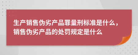 生产销售伪劣产品罪量刑标准是什么，销售伪劣产品的处罚规定是什么