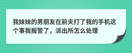 我妹妹的男朋友在前夫打了我的手机这个事我报警了，派出所怎么处理