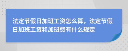 法定节假日加班工资怎么算，法定节假日加班工资和加班费有什么规定