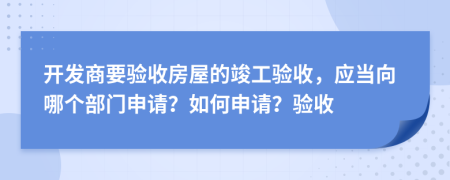 开发商要验收房屋的竣工验收，应当向哪个部门申请？如何申请？验收