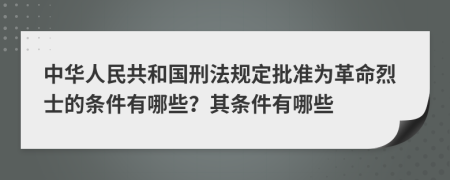 中华人民共和国刑法规定批准为革命烈士的条件有哪些？其条件有哪些