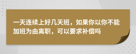 一天连续上好几天班，如果你以你不能加班为由离职，可以要求补偿吗