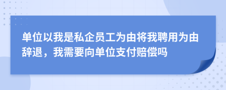 单位以我是私企员工为由将我聘用为由辞退，我需要向单位支付赔偿吗