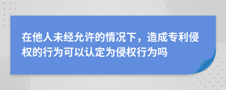 在他人未经允许的情况下，造成专利侵权的行为可以认定为侵权行为吗