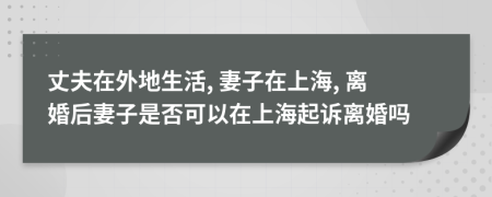 丈夫在外地生活, 妻子在上海, 离婚后妻子是否可以在上海起诉离婚吗