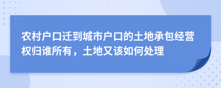 农村户口迁到城市户口的土地承包经营权归谁所有，土地又该如何处理