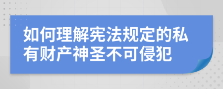 如何理解宪法规定的私有财产神圣不可侵犯