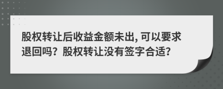 股权转让后收益金额未出, 可以要求退回吗？股权转让没有签字合适？