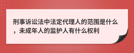 刑事诉讼法中法定代理人的范围是什么，未成年人的监护人有什么权利