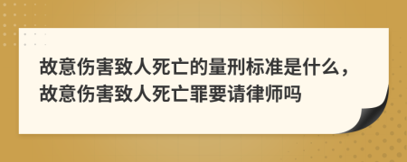 故意伤害致人死亡的量刑标准是什么，故意伤害致人死亡罪要请律师吗