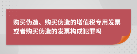 购买伪造、购买伪造的增值税专用发票或者购买伪造的发票构成犯罪吗