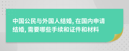 中国公民与外国人结婚, 在国内申请结婚, 需要哪些手续和证件和材料